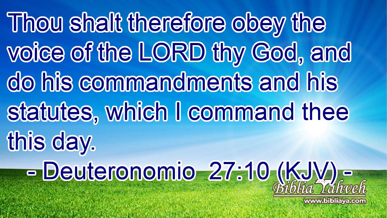 Thou shalt therefore obey the voice of the LORD thy God, and do his commandments and his statutes, which I command thee this day.