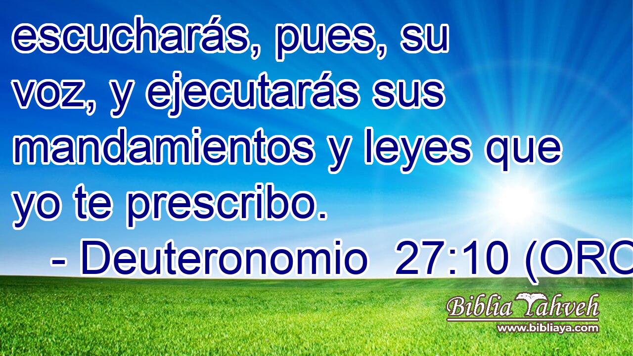  escucharás, pues, su voz, y ejecutarás sus mandamientos y leyes que yo te prescribo. 