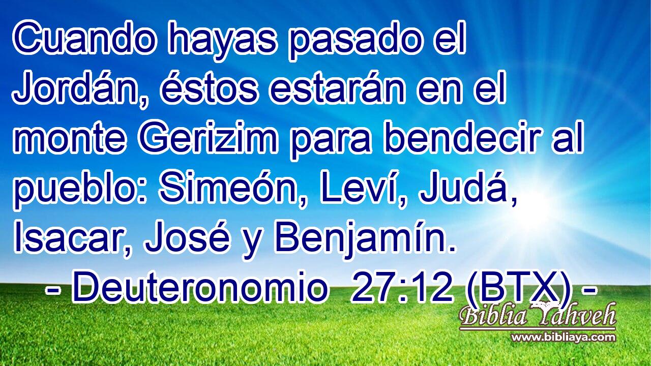 Cuando hayas pasado el Jordán, éstos estarán en el monte Gerizim para bendecir al pueblo: Simeón, Leví, Judá, Isacar, José y Benjamín.