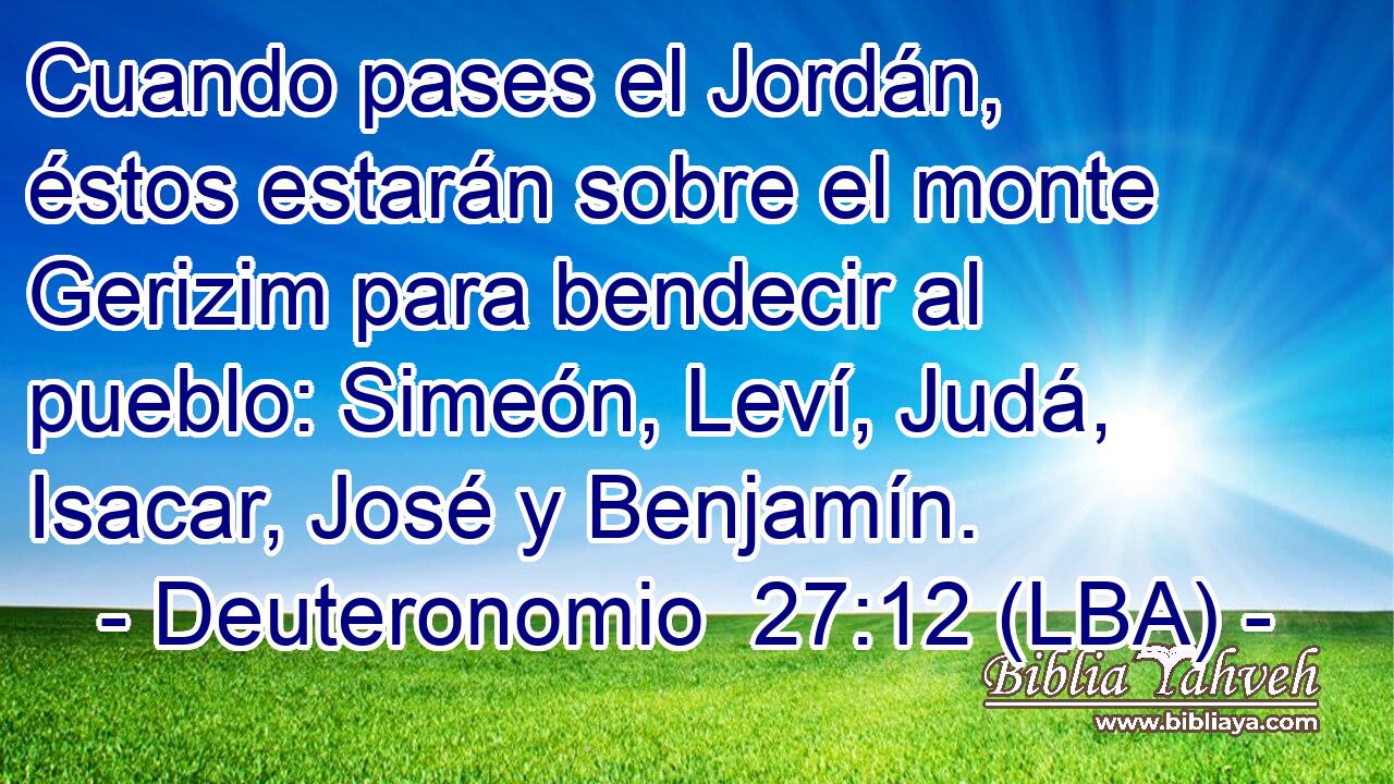 Cuando pases el Jordán, éstos estarán sobre el monte Gerizim para bendecir al pueblo: Simeón, Leví, Judá, Isacar, José y Benjamín.