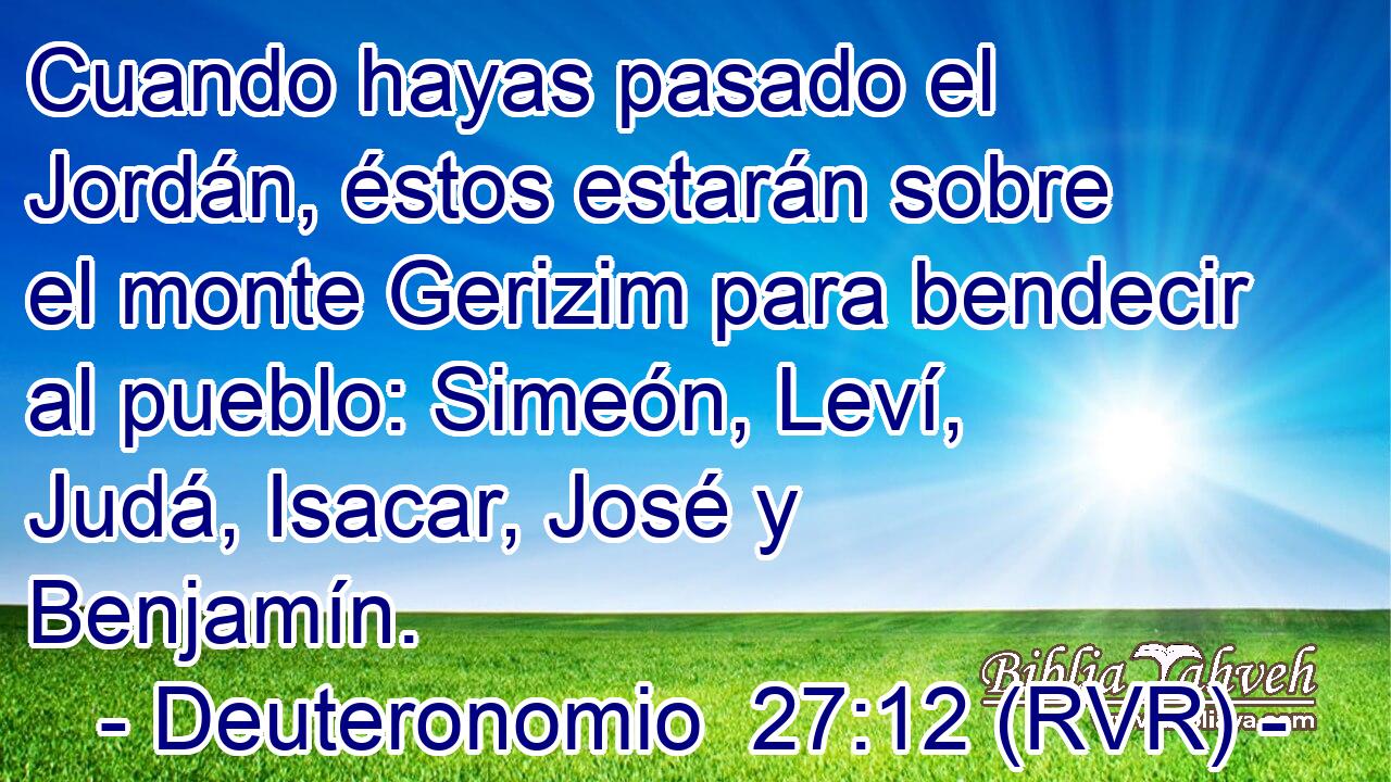 Cuando hayas pasado el Jordán, éstos estarán sobre el monte Gerizim para bendecir al pueblo: Simeón, Leví, Judá, Isacar, José y Benjamín.