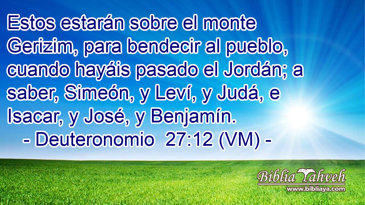  Estos estarán sobre el monte Gerizim, para bendecir al pueblo, cuando hayáis pasado el Jordán; a saber, Simeón, y Leví, y Judá, e Isacar, y José, y Benjamín. 