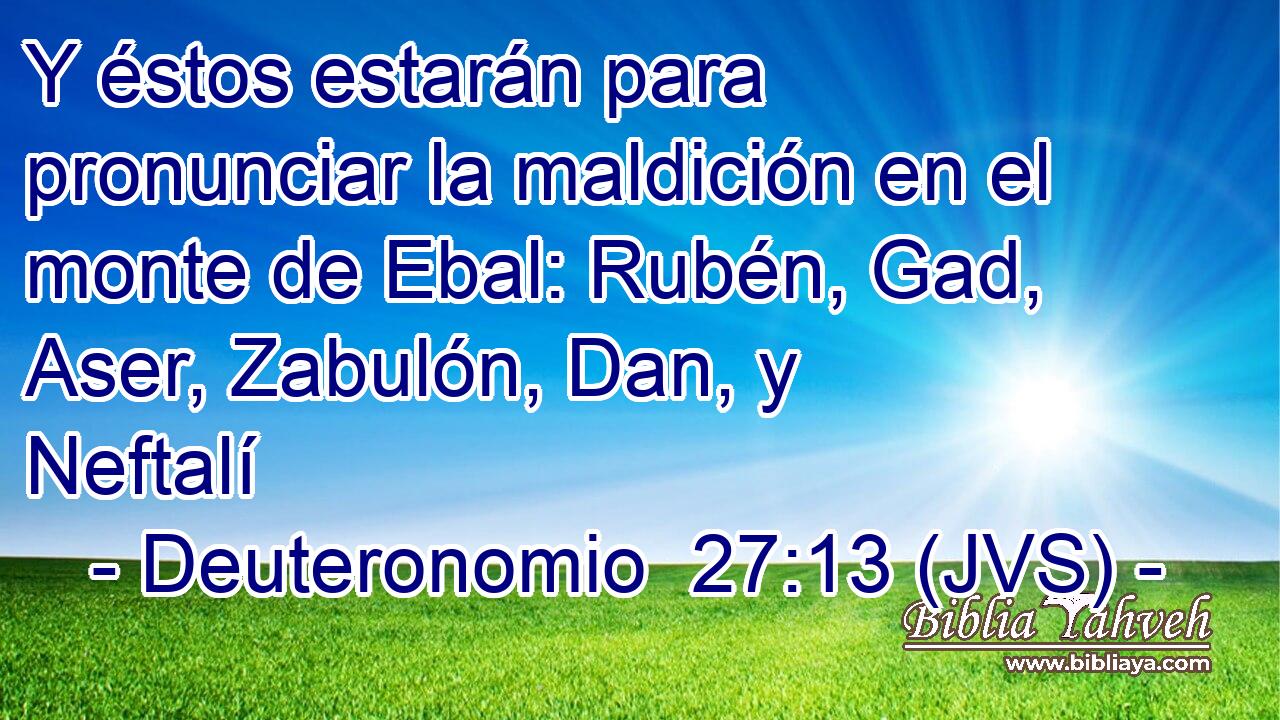Y éstos estarán para pronunciar la maldición en el monte de Ebal: Rubén, Gad, Aser, Zabulón, Dan, y Neftalí
