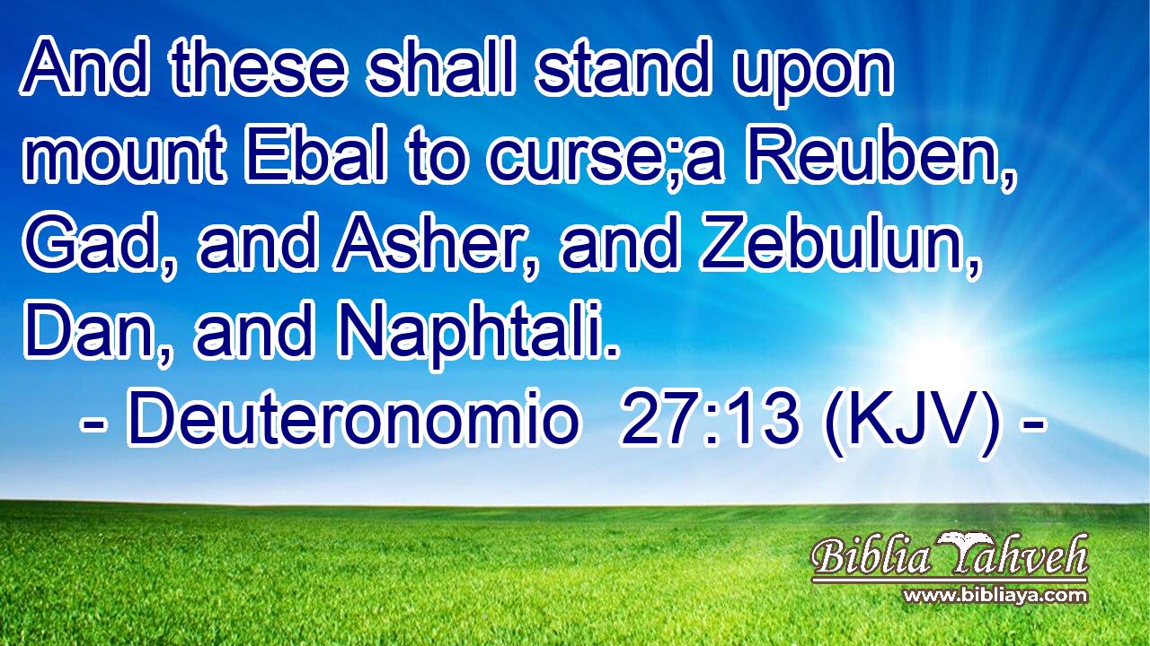 And these shall stand upon mount Ebal to curse;a Reuben, Gad, and Asher, and Zebulun, Dan, and Naphtali.