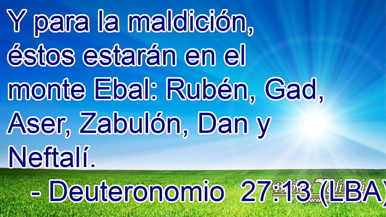 Y para la maldición, éstos estarán en el monte Ebal: Rubén, Gad, Aser, Zabulón, Dan y Neftalí.