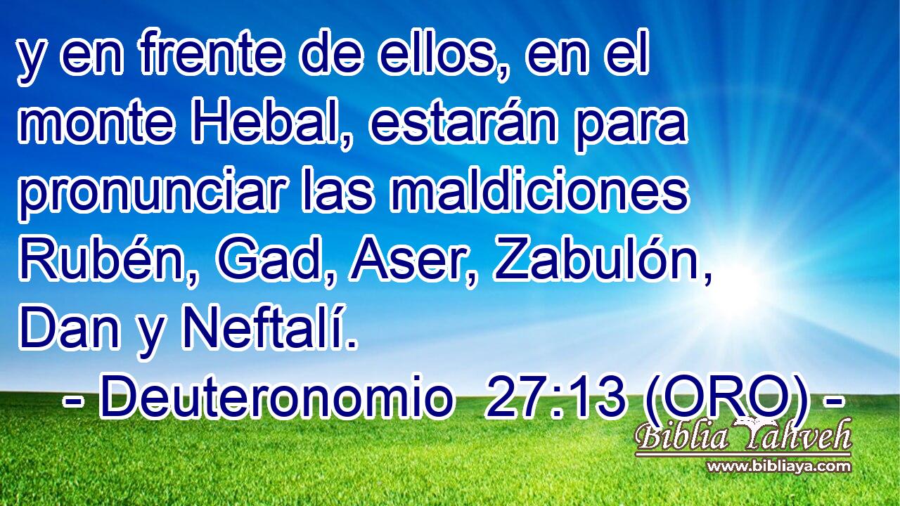  y en frente de ellos, en el monte Hebal, estarán para pronunciar las maldiciones Rubén, Gad, Aser, Zabulón, Dan y Neftalí. 