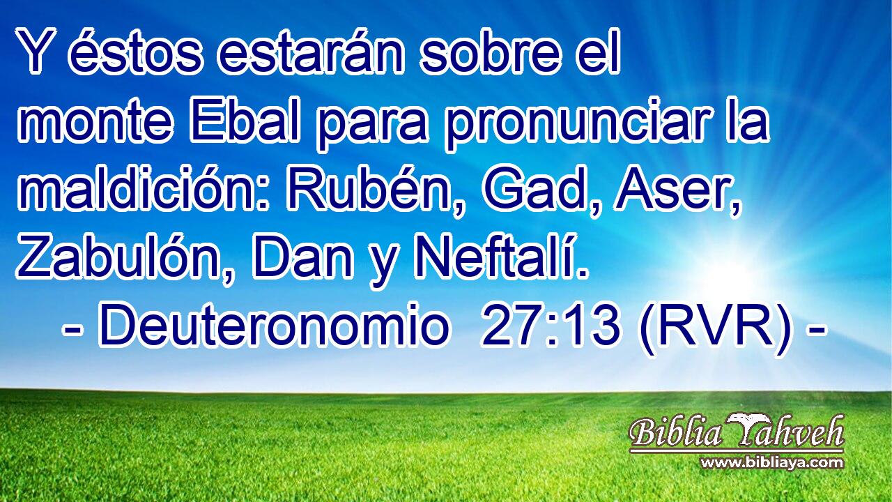Y éstos estarán sobre el monte Ebal para pronunciar la maldición: Rubén, Gad, Aser, Zabulón, Dan y Neftalí.