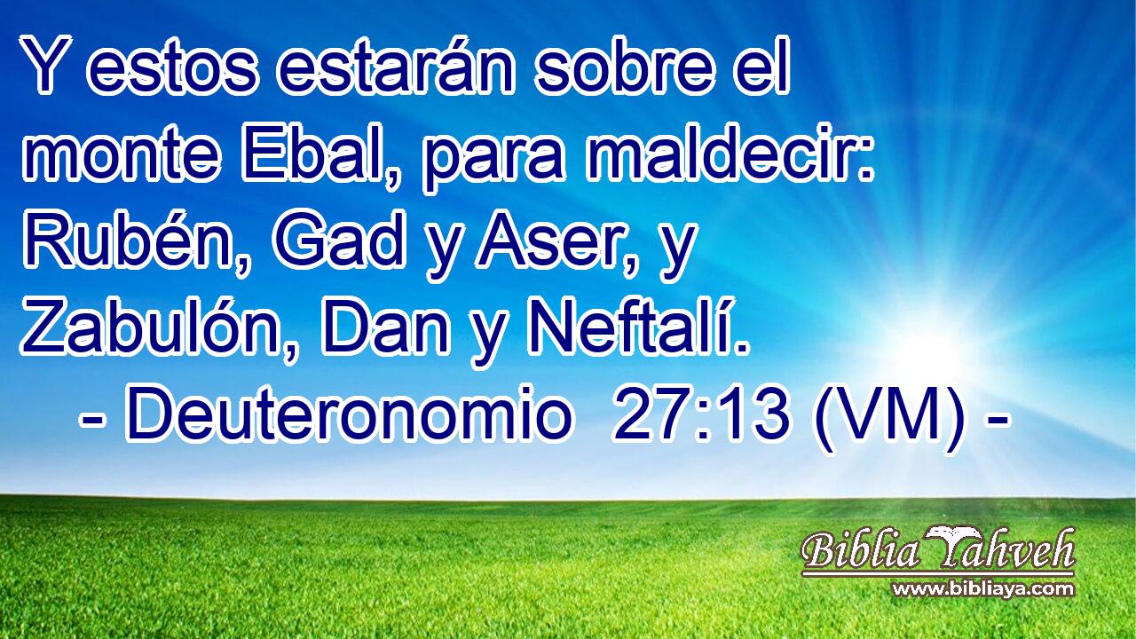  Y estos estarán sobre el monte Ebal, para maldecir: Rubén, Gad y Aser, y Zabulón, Dan y Neftalí. 