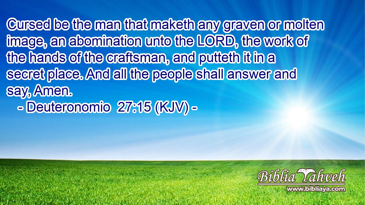 Cursed be the man that maketh any graven or molten image, an abomination unto the LORD, the work of the hands of the craftsman, and putteth it in a secret place. And all the people shall answer and say, Amen.
