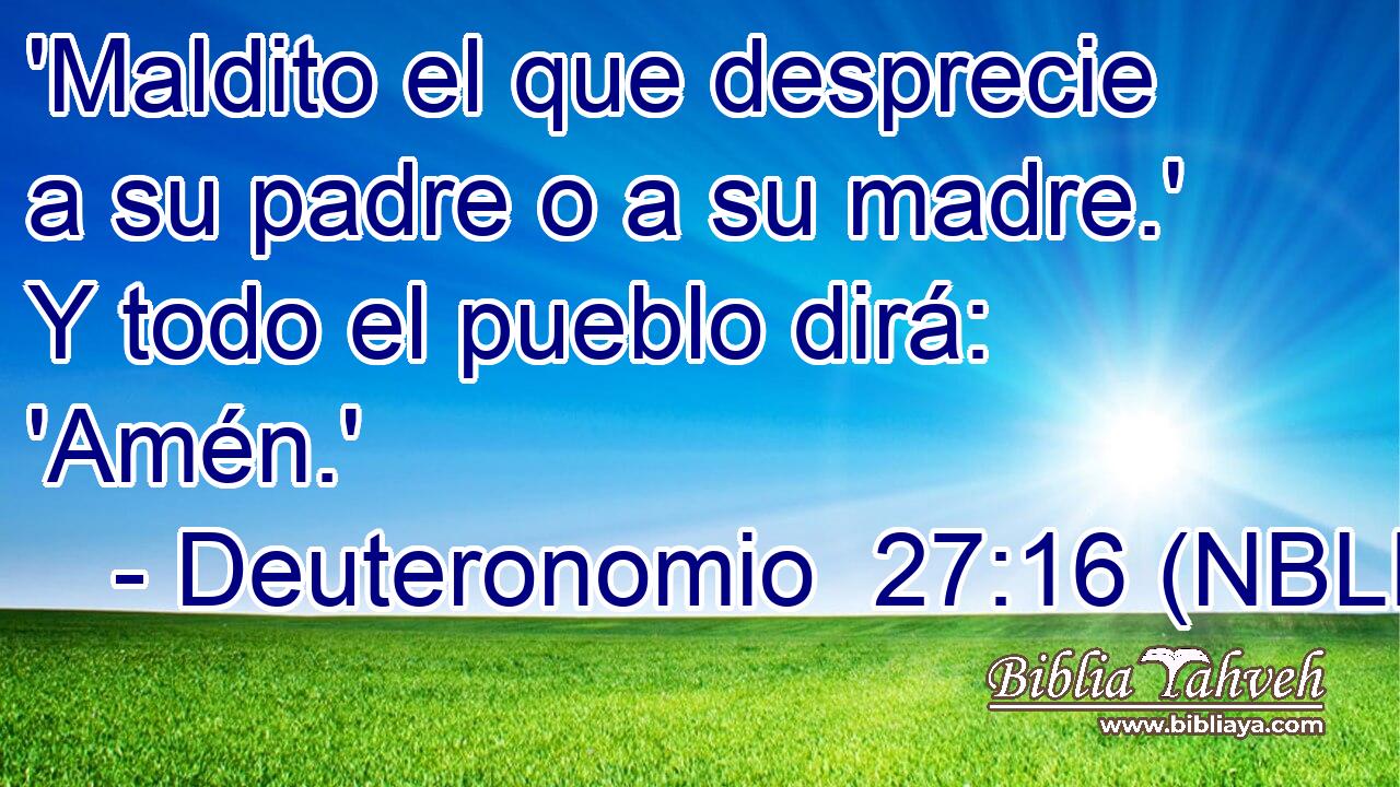  'Maldito el que desprecie a su padre o a su madre.' Y todo el pueblo dirá: 'Amén.' 