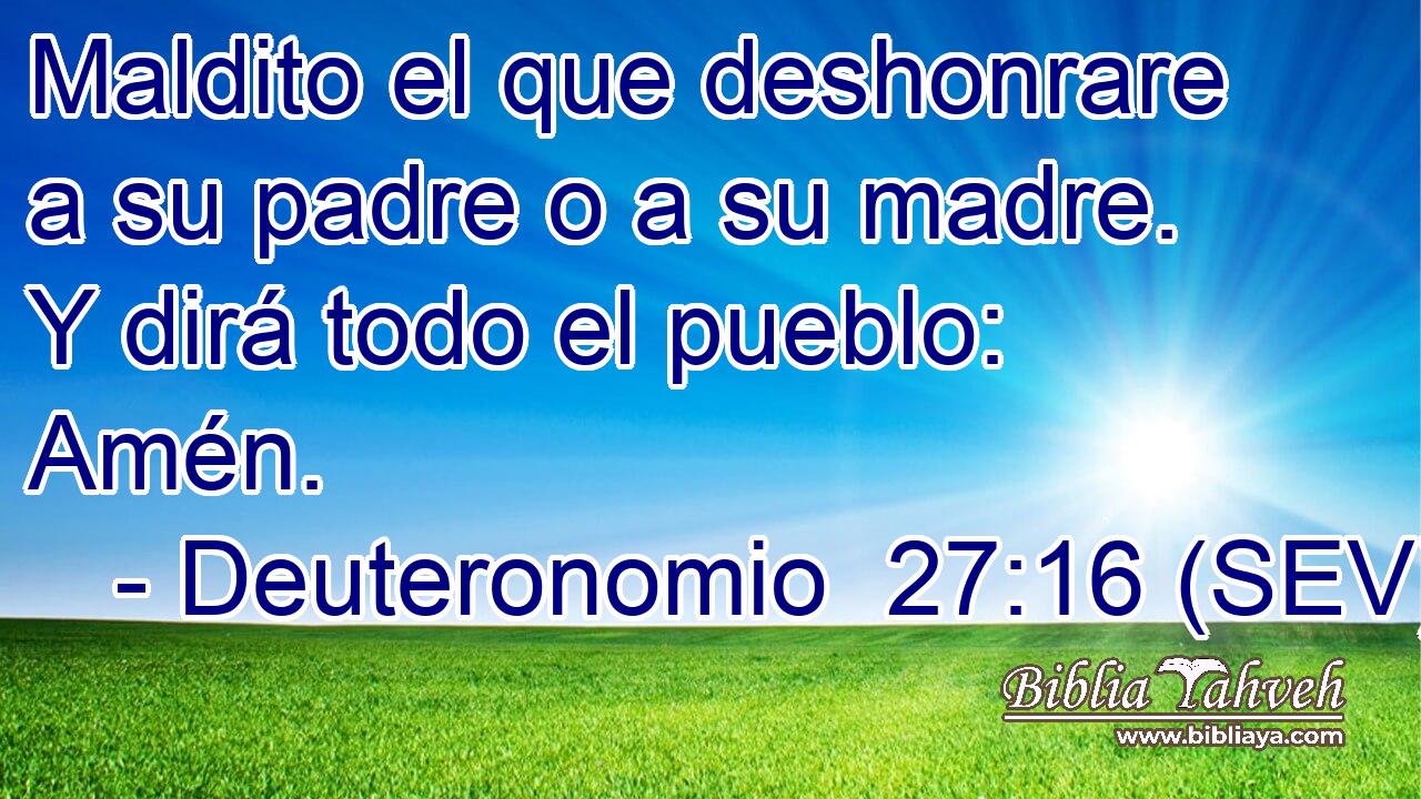 Maldito el que deshonrare a su padre o a su madre. Y dirá todo el pueblo: Amén.