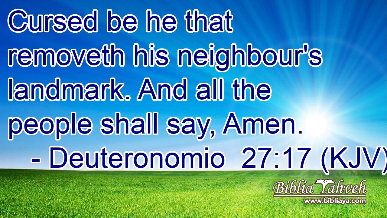 Cursed be he that removeth his neighbour's landmark. And all the people shall say, Amen.