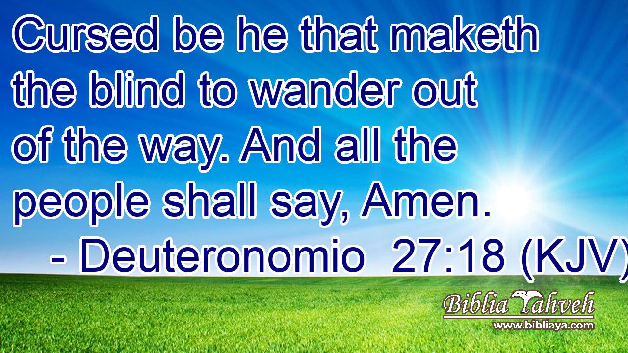 Cursed be he that maketh the blind to wander out of the way. And all the people shall say, Amen.