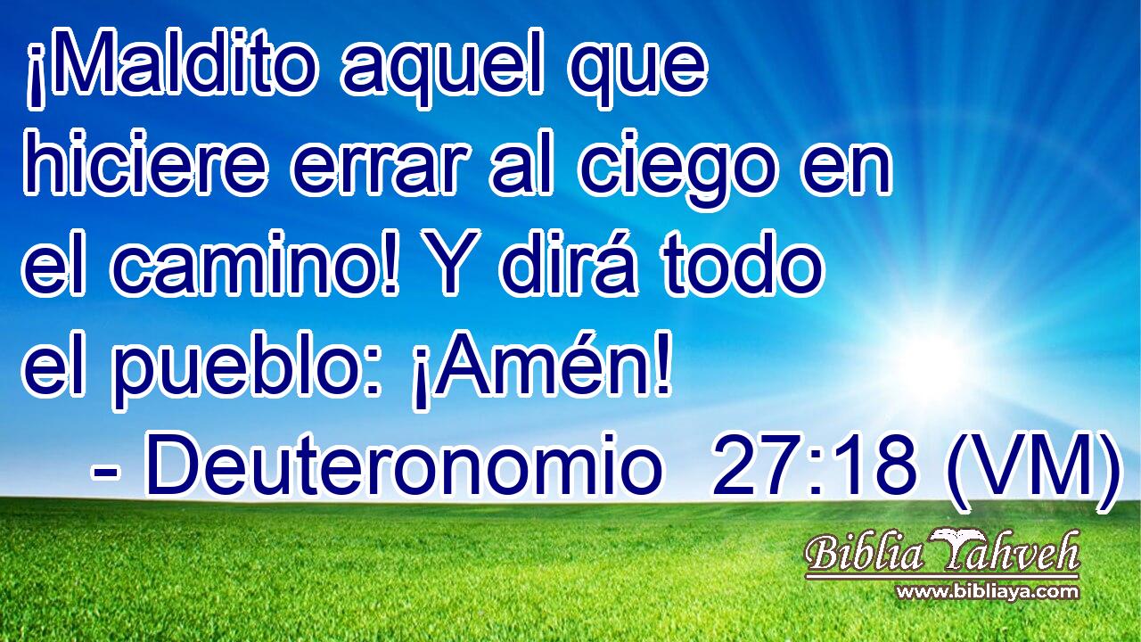  ¡Maldito aquel que hiciere errar al ciego en el camino! Y dirá todo el pueblo: ¡Amén! 