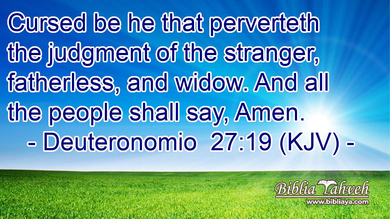 Cursed be he that perverteth the judgment of the stranger, fatherless, and widow. And all the people shall say, Amen.