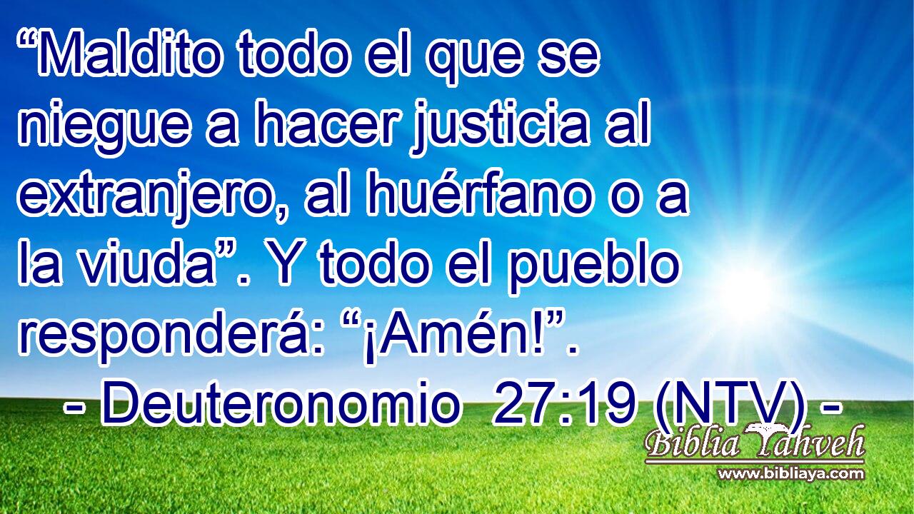 “Maldito todo el que se niegue a hacer justicia al extranjero, al huérfano o a la viuda”. Y todo el pueblo responderá: “¡Amén!”.