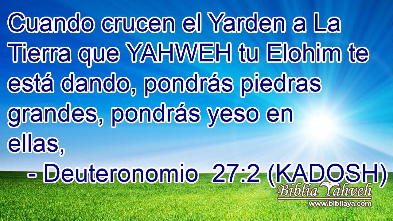  Cuando crucen el Yarden a La Tierra que YAHWEH tu Elohim te está dando, pondrás piedras grandes, pondrás yeso en ellas, 