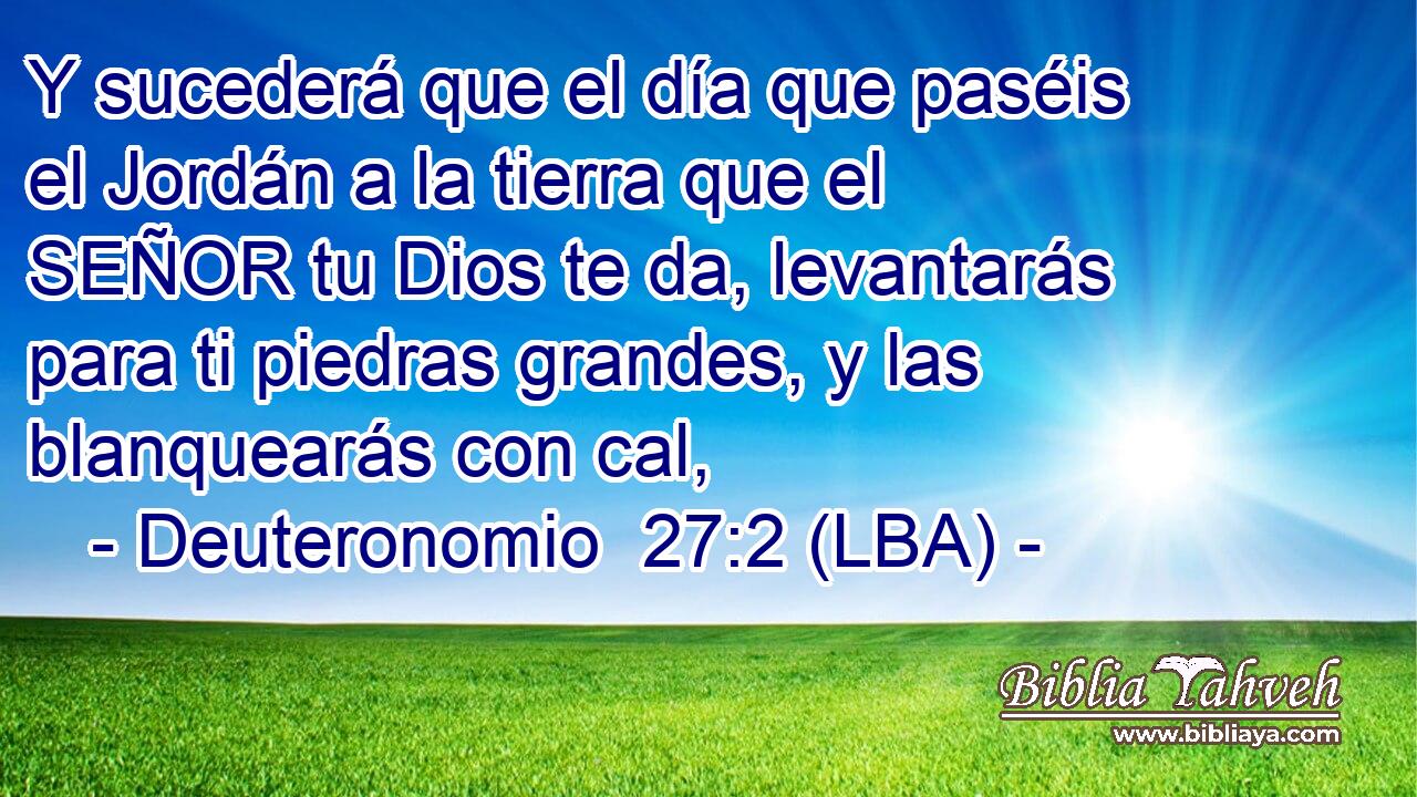 Y sucederá que el día que paséis el Jordán a la tierra que el SEÑOR tu Dios te da, levantarás para ti piedras grandes, y las blanquearás con cal,