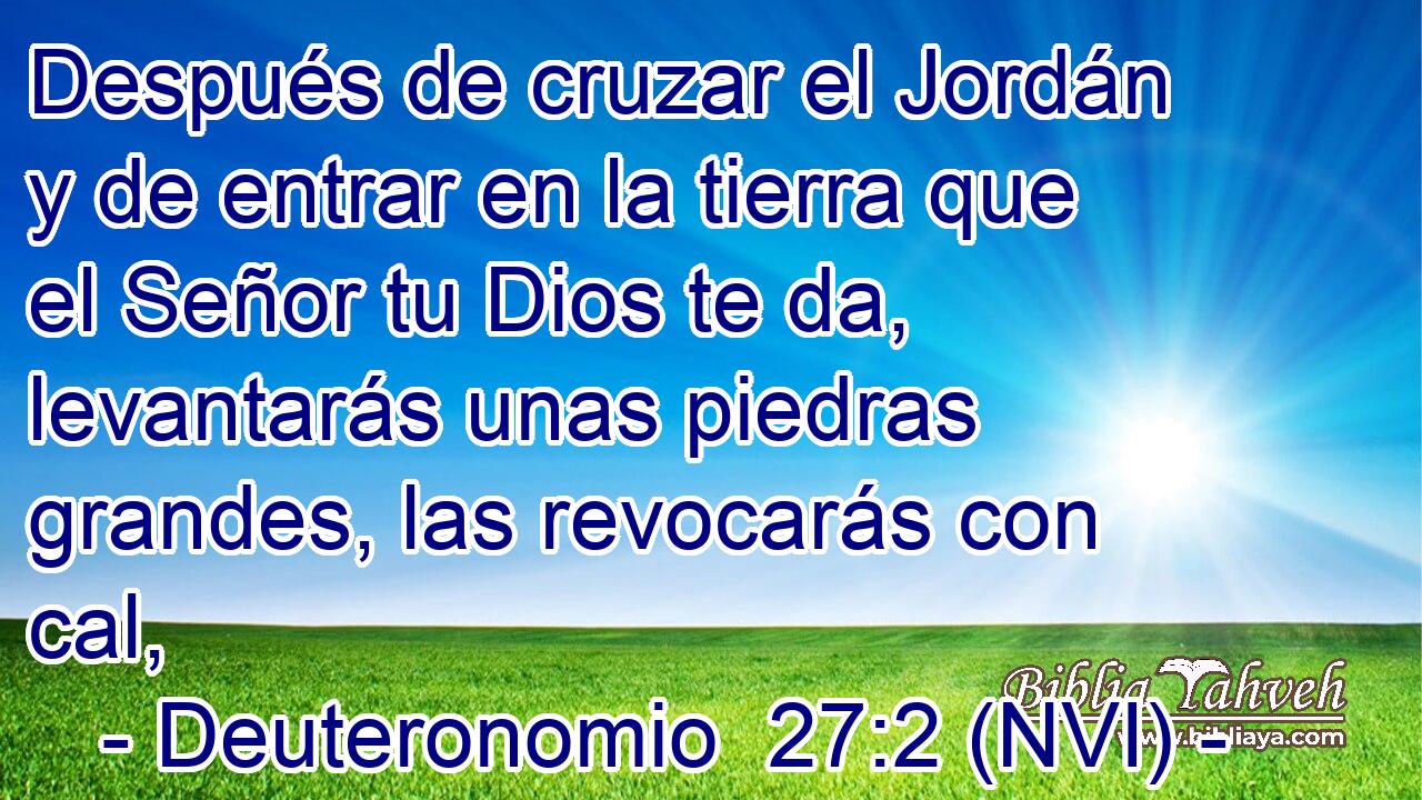  Después de cruzar el Jordán y de entrar en la tierra que el Señor tu Dios te da, levantarás unas piedras grandes, las revocarás con cal, 