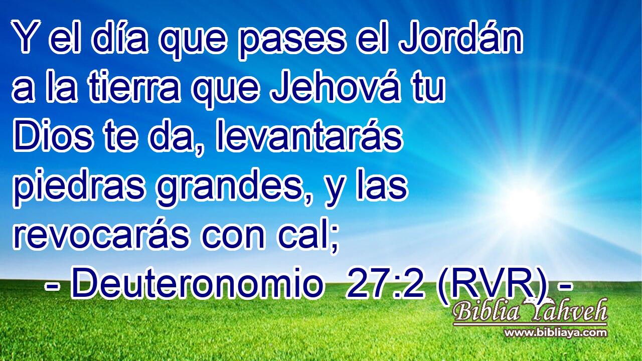 Y el día que pases el Jordán a la tierra que Jehová tu Dios te da, levantarás piedras grandes, y las revocarás con cal;
