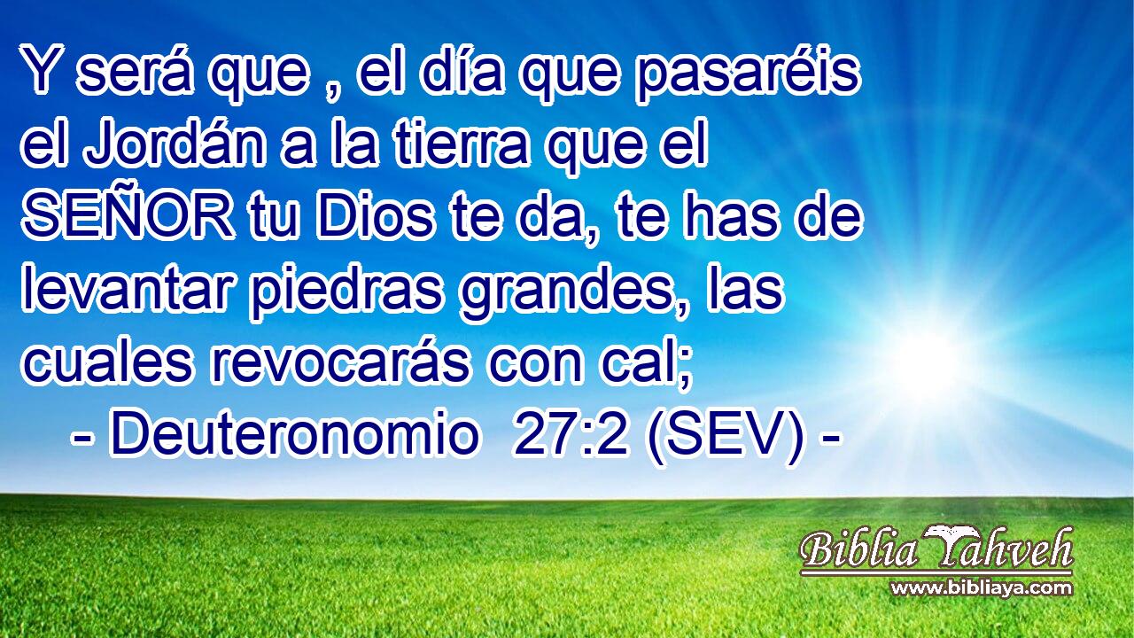 Y será que , el día que pasaréis el Jordán a la tierra que el SEÑOR tu Dios te da, te has de levantar piedras grandes, las cuales revocarás con cal;