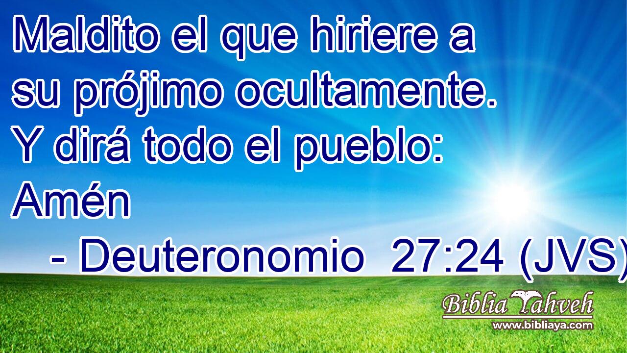 Maldito el que hiriere a su prójimo ocultamente. Y dirá todo el pueblo: Amén