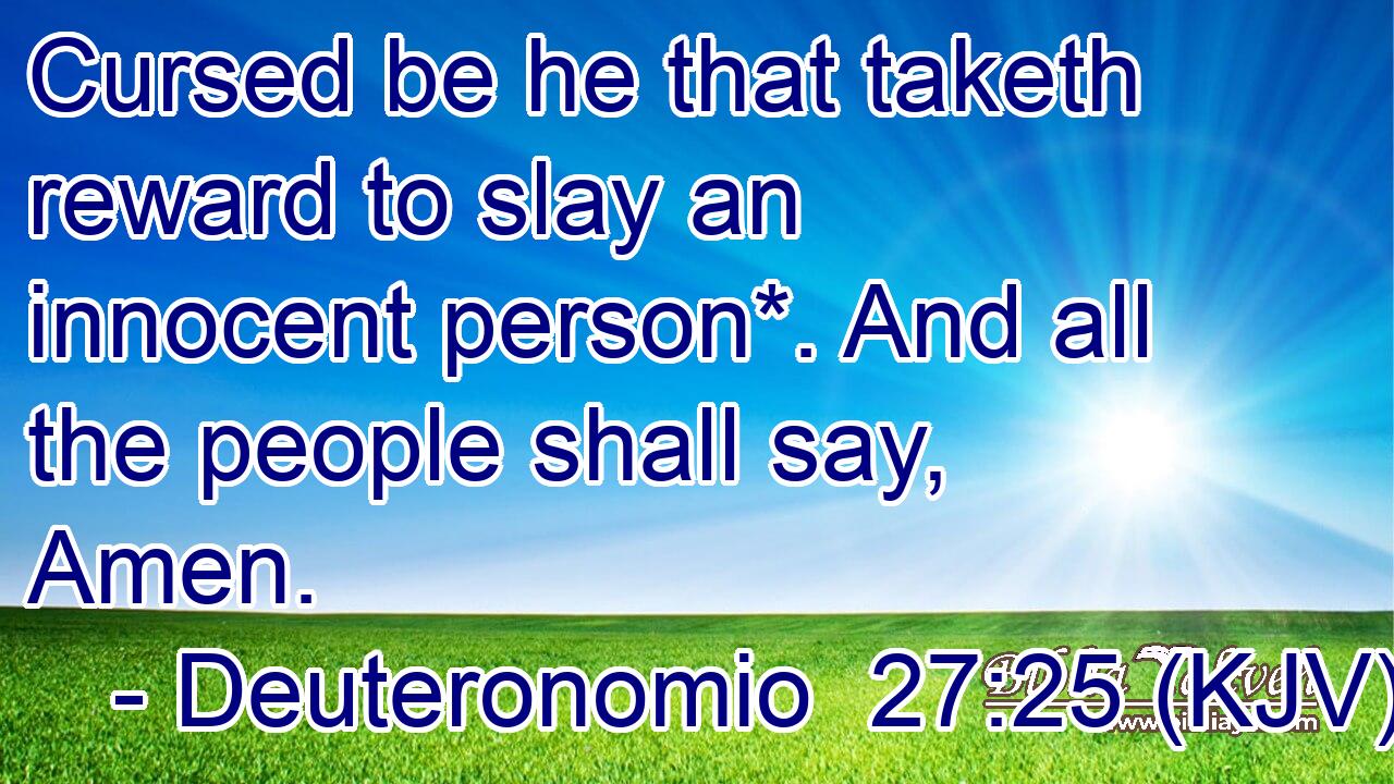 Cursed be he that taketh reward to slay an innocent person*. And all the people shall say, Amen.