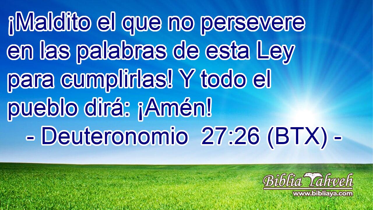 ¡Maldito el que no persevere en las palabras de esta Ley para cumplirlas! Y todo el pueblo dirá: ¡Amén!