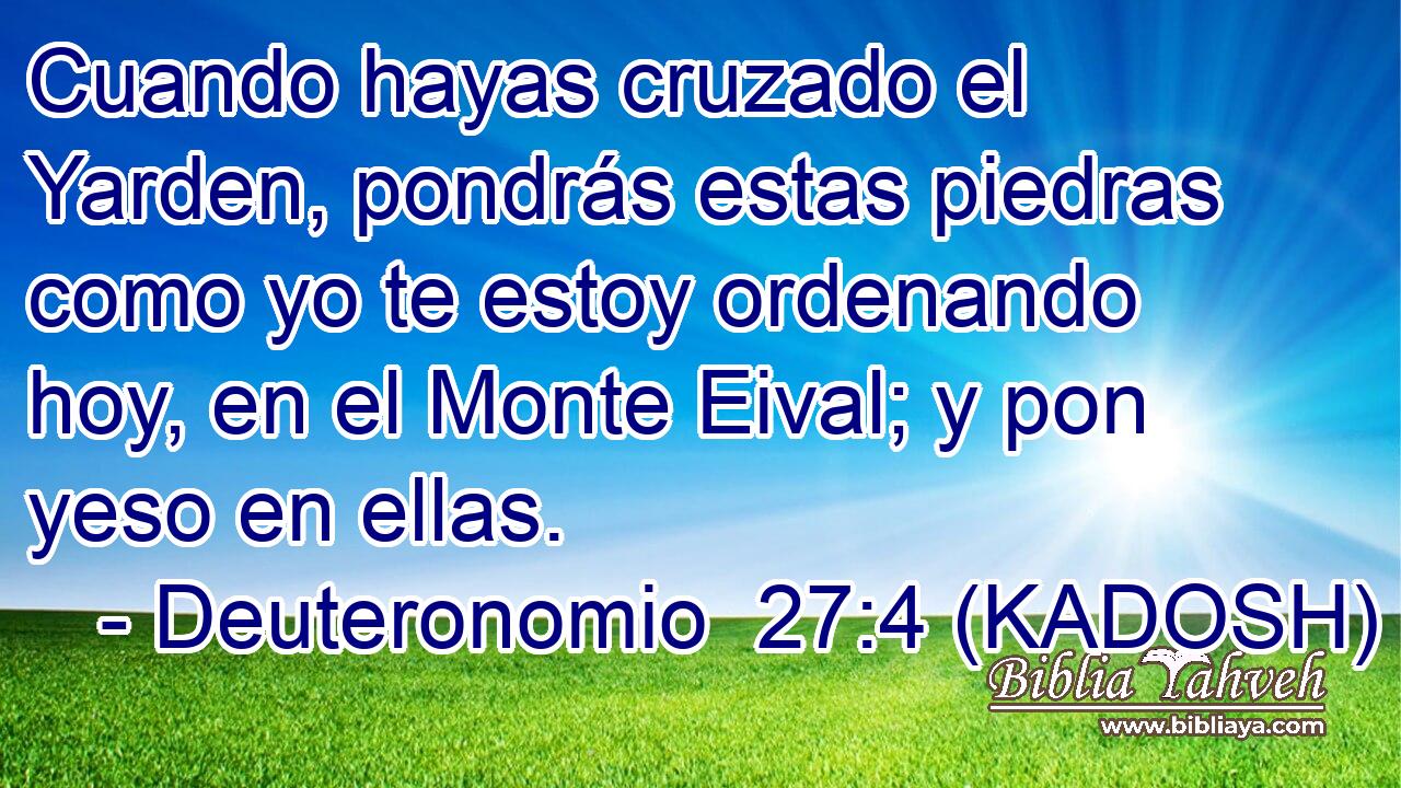  Cuando hayas cruzado el Yarden, pondrás estas piedras como yo te estoy ordenando hoy, en el Monte Eival; y pon yeso en ellas. 