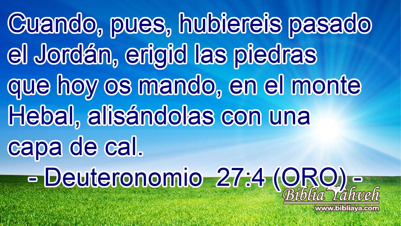  Cuando, pues, hubiereis pasado el Jordán, erigid las piedras que hoy os mando, en el monte Hebal, alisándolas con una capa de cal. 