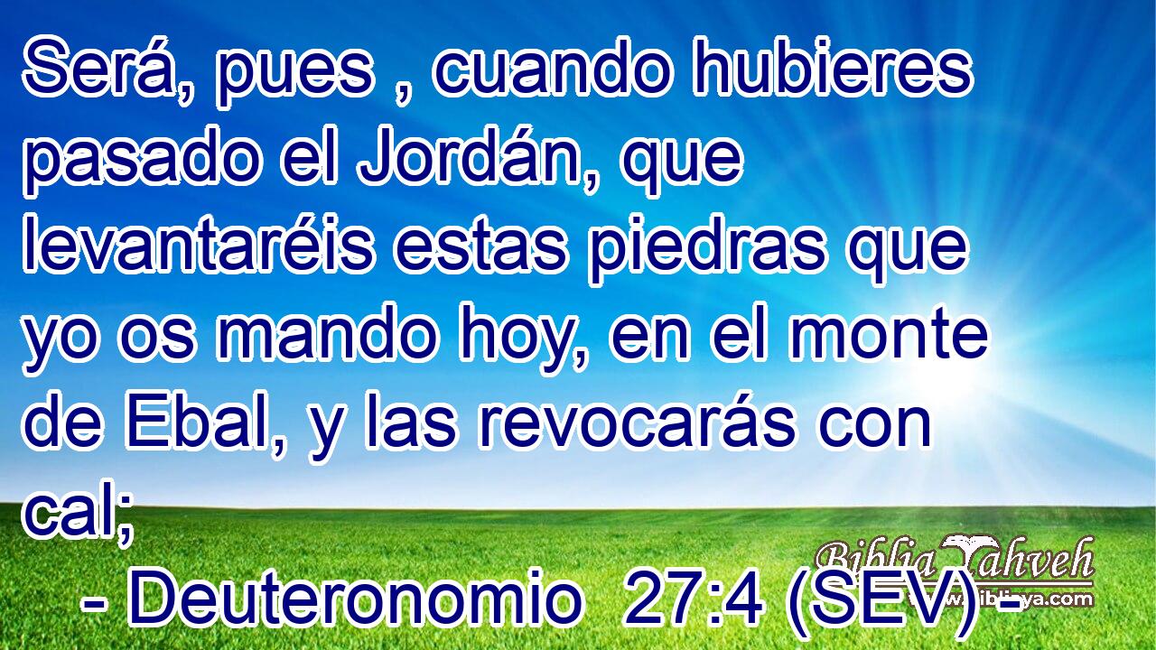 Será, pues , cuando hubieres pasado el Jordán, que levantaréis estas piedras que yo os mando hoy, en el monte de Ebal, y las revocarás con cal;
