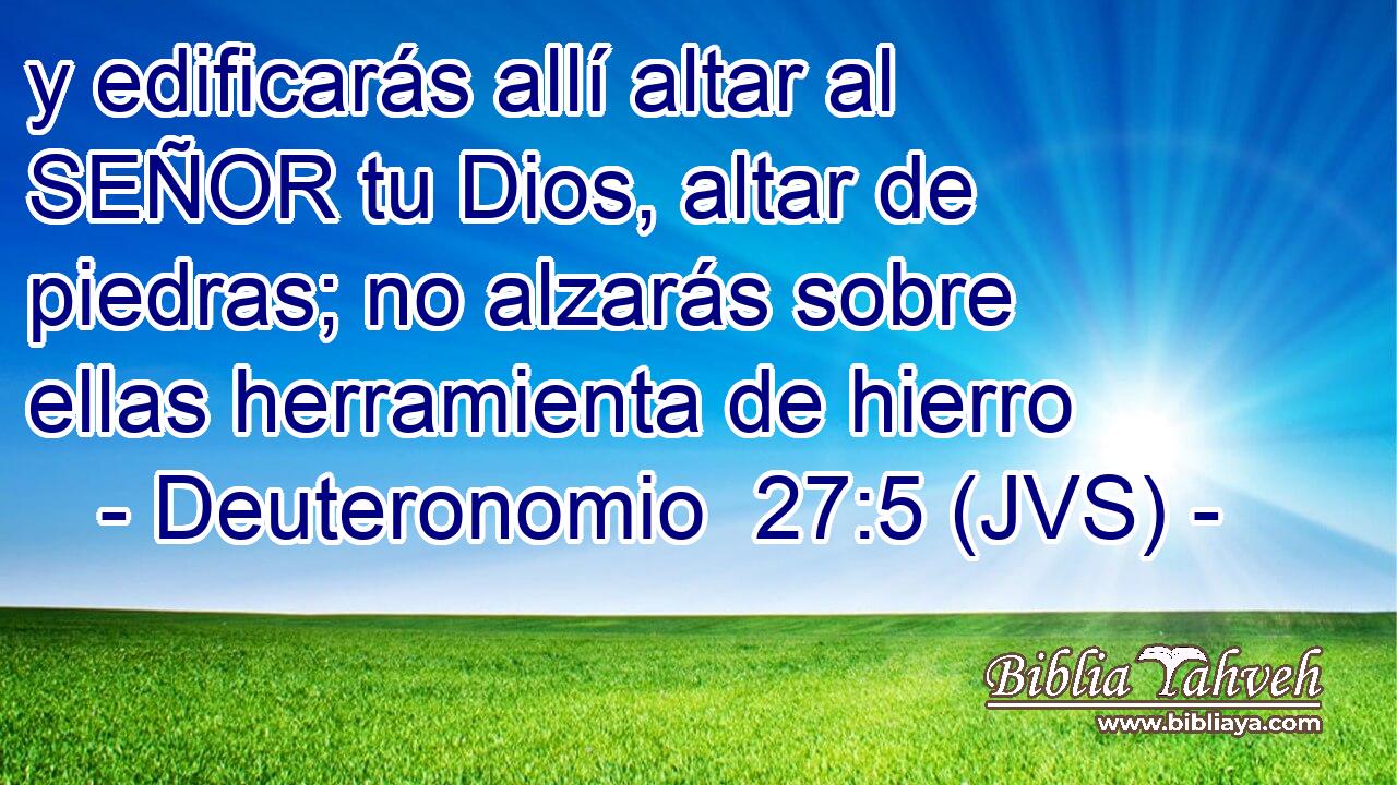 y edificarás allí altar al SEÑOR tu Dios, altar de piedras; no alzarás sobre ellas herramienta de hierro