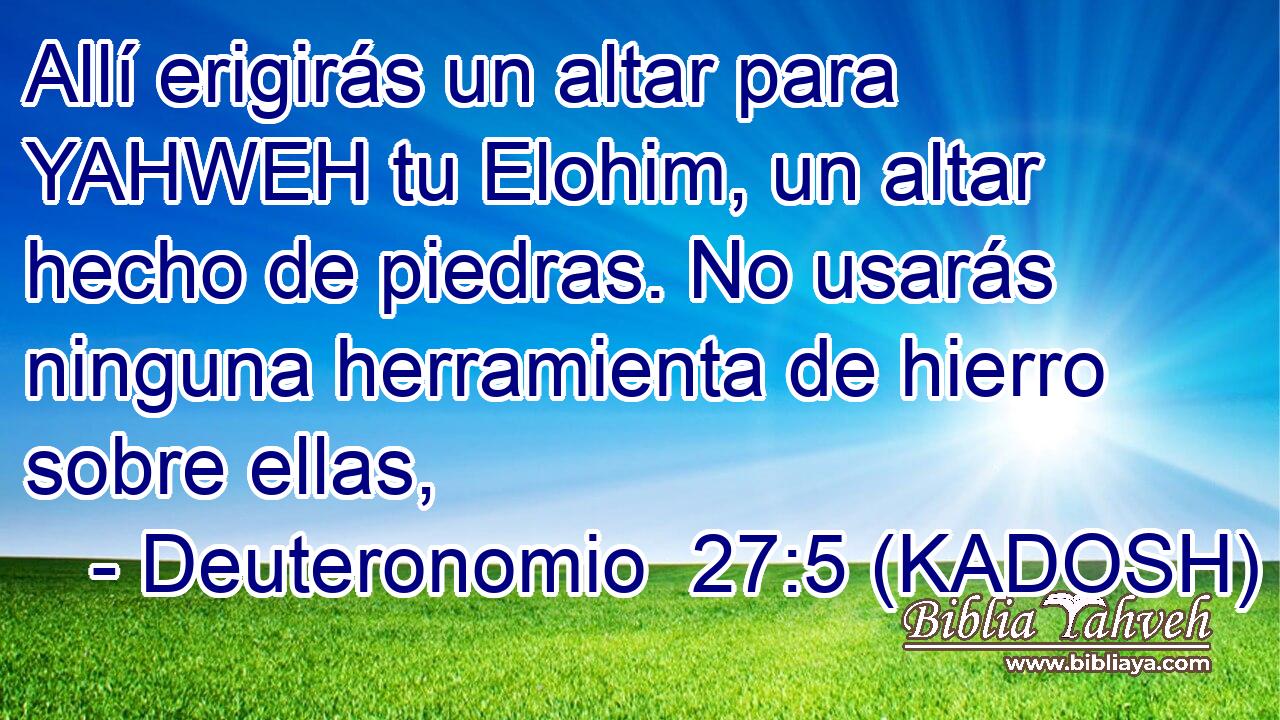  Allí erigirás un altar para YAHWEH tu Elohim, un altar hecho de piedras. No usarás ninguna herramienta de hierro sobre ellas, 