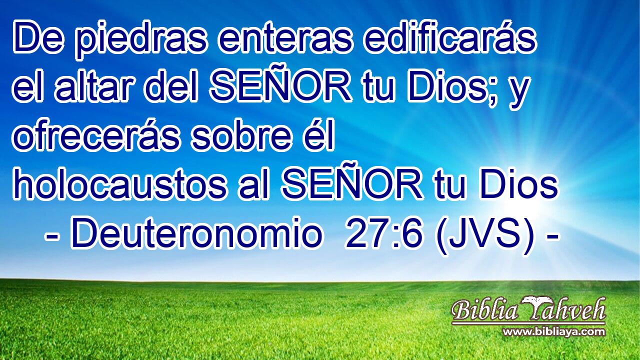 De piedras enteras edificarás el altar del SEÑOR tu Dios; y ofrecerás sobre él holocaustos al SEÑOR tu Dios