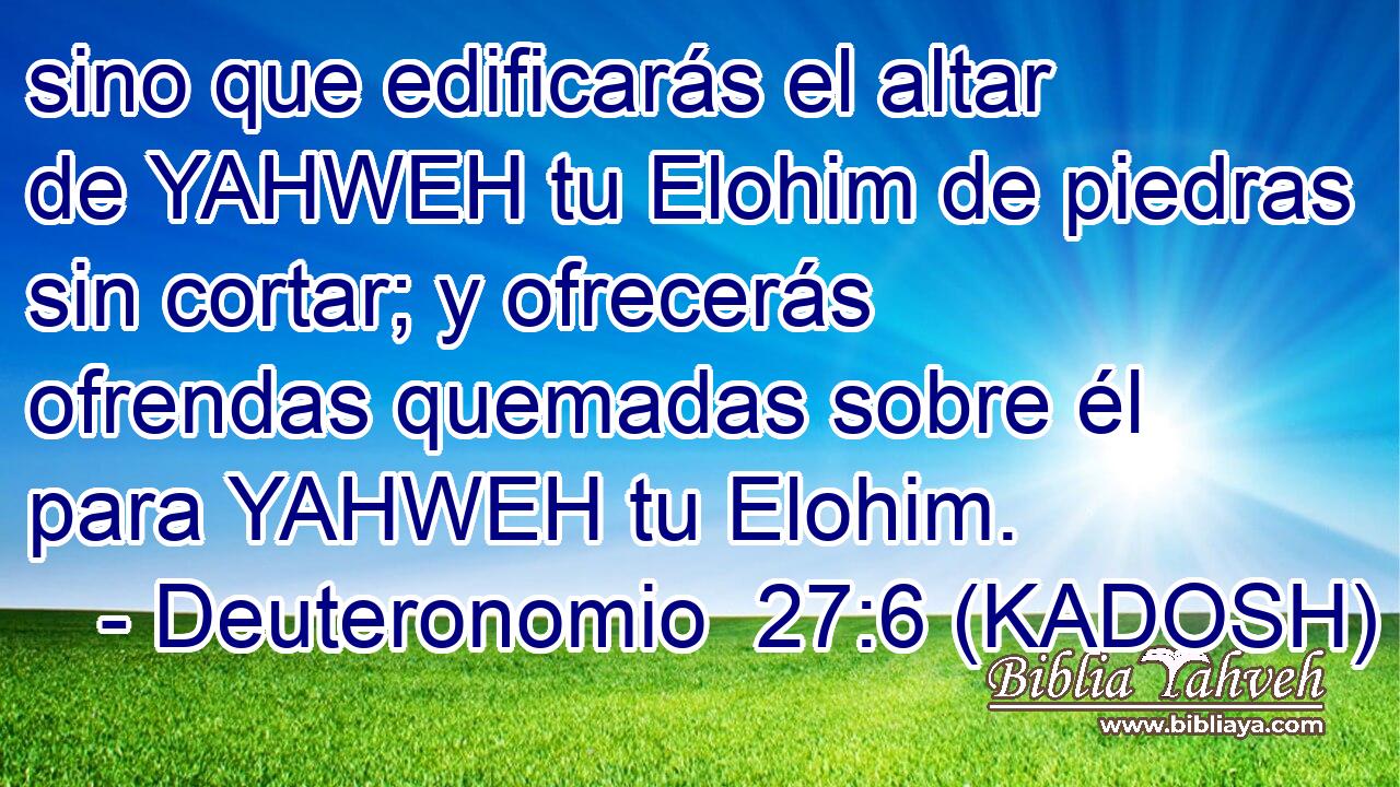  sino que edificarás el altar de YAHWEH tu Elohim de piedras sin cortar; y ofrecerás ofrendas quemadas sobre él para YAHWEH tu Elohim. 