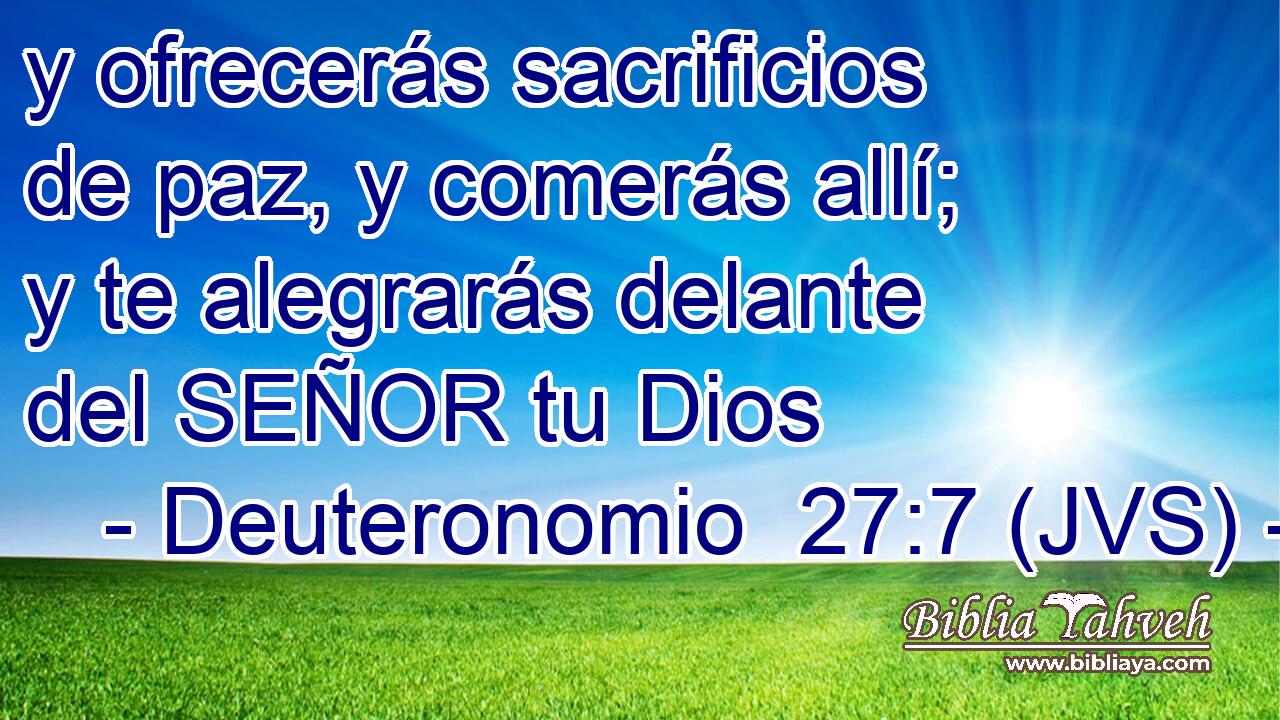 y ofrecerás sacrificios de paz, y comerás allí; y te alegrarás delante del SEÑOR tu Dios
