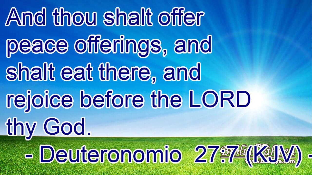 And thou shalt offer peace offerings, and shalt eat there, and rejoice before the LORD thy God.