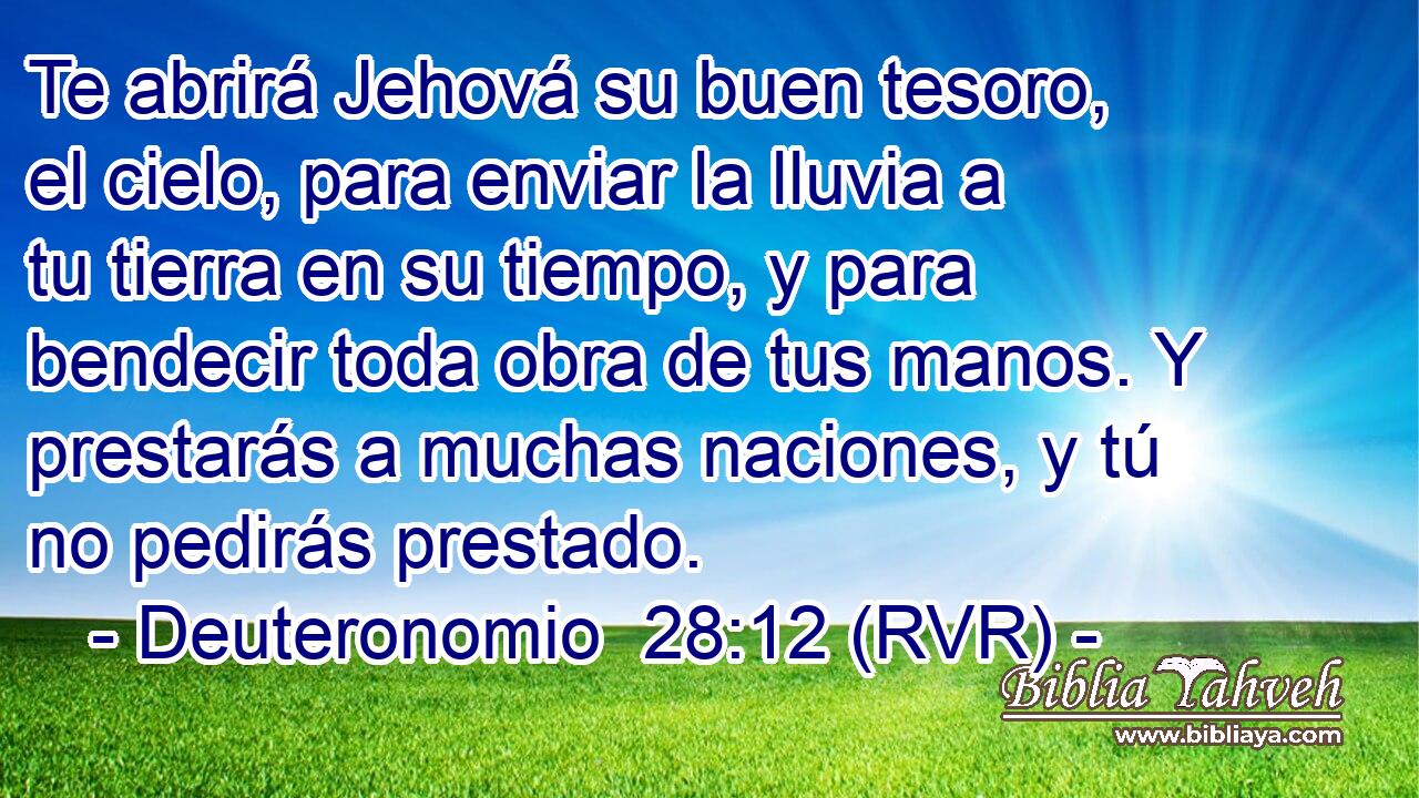 Te abrirá Jehová su buen tesoro, el cielo, para enviar la lluvia a tu tierra en su tiempo, y para bendecir toda obra de tus manos. Y prestarás a muchas naciones, y tú no pedirás prestado.