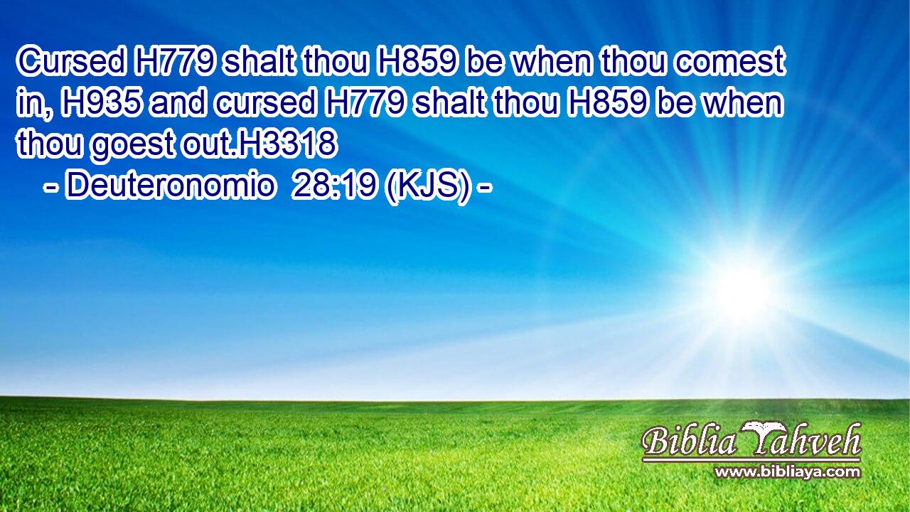 Cursed H779 shalt thou H859 be when thou comest in, H935 and cursed H779 shalt thou H859 be when thou goest out.H3318