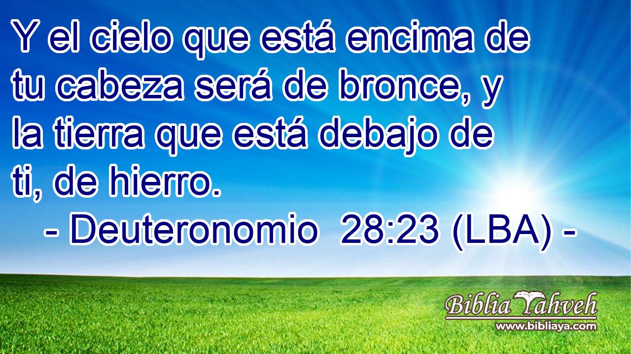 Y el cielo que está encima de tu cabeza será de bronce, y la tierra que está debajo de ti, de hierro.