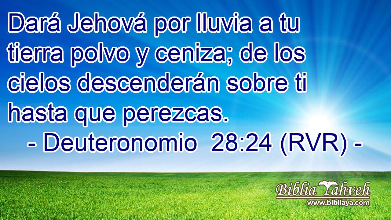 Dará Jehová por lluvia a tu tierra polvo y ceniza; de los cielos descenderán sobre ti hasta que perezcas.