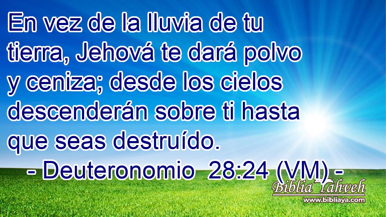  En vez de la lluvia de tu tierra, Jehová te dará polvo y ceniza; desde los cielos descenderán sobre ti hasta que seas destruído. 