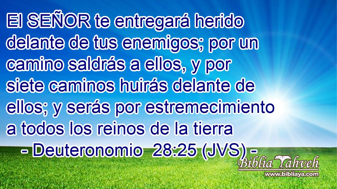El SEÑOR te entregará herido delante de tus enemigos; por un camino saldrás a ellos, y por siete caminos huirás delante de ellos; y serás por estremecimiento a todos los reinos de la tierra