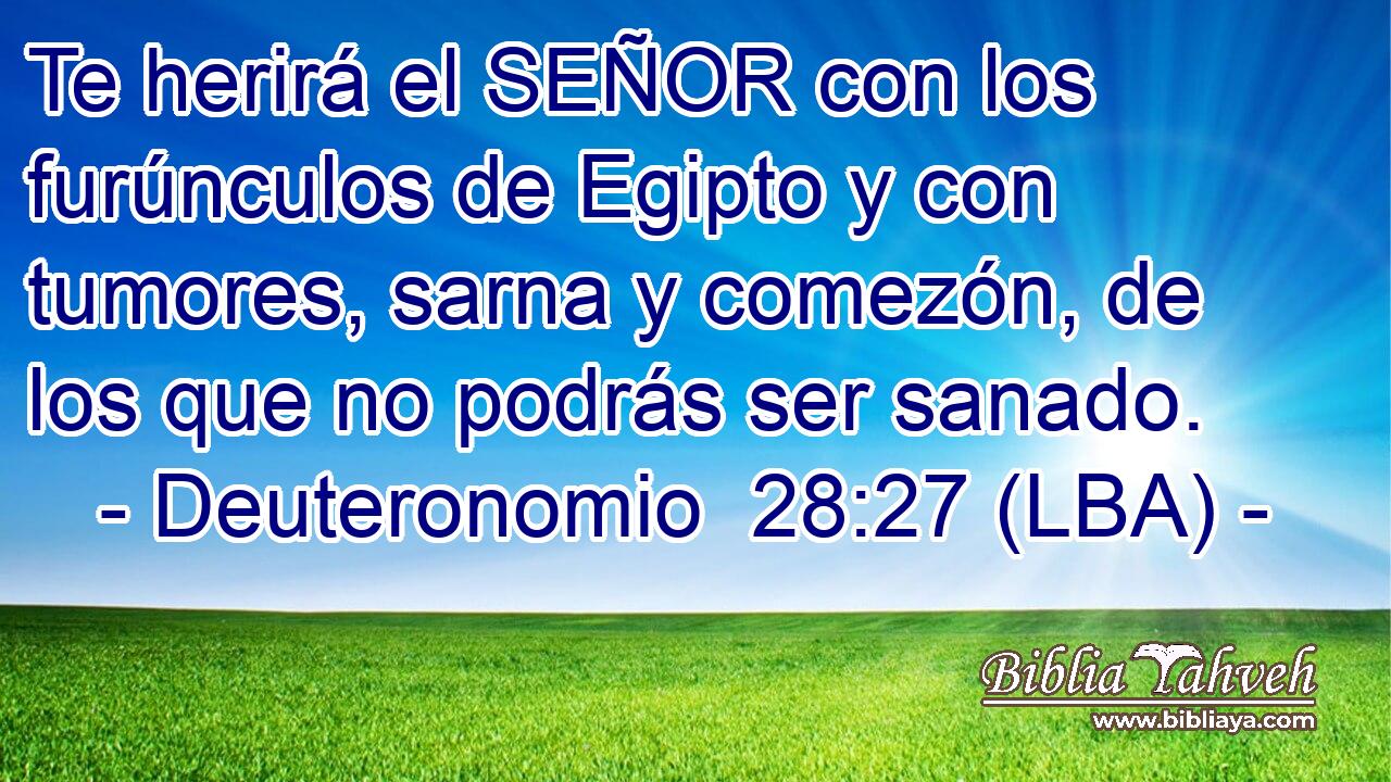 Te herirá el SEÑOR con los furúnculos de Egipto y con tumores, sarna y comezón, de los que no podrás ser sanado.