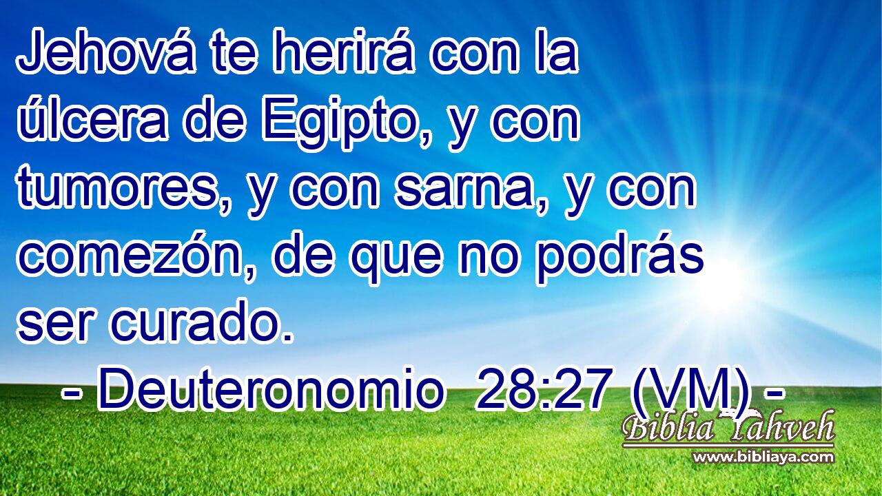 Jehová te herirá con la úlcera de Egipto, y con tumores, y con sarna, y con comezón, de que no podrás ser curado. 
