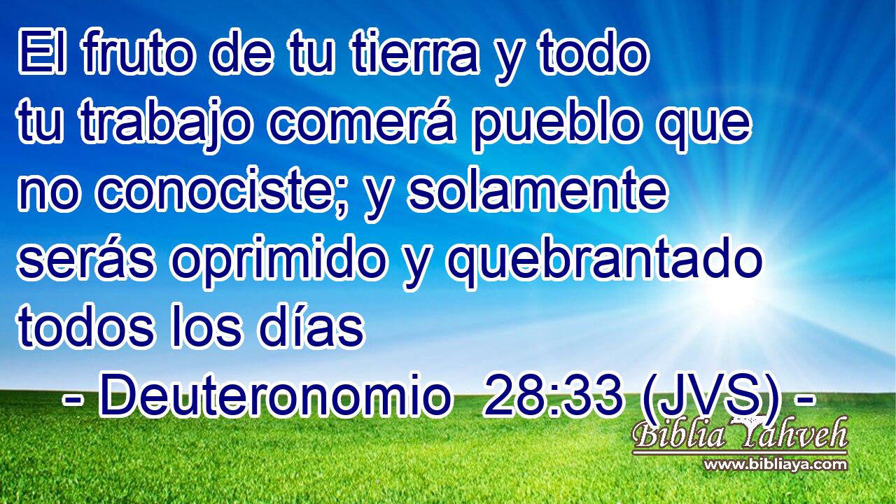 El fruto de tu tierra y todo tu trabajo comerá pueblo que no conociste; y solamente serás oprimido y quebrantado todos los días