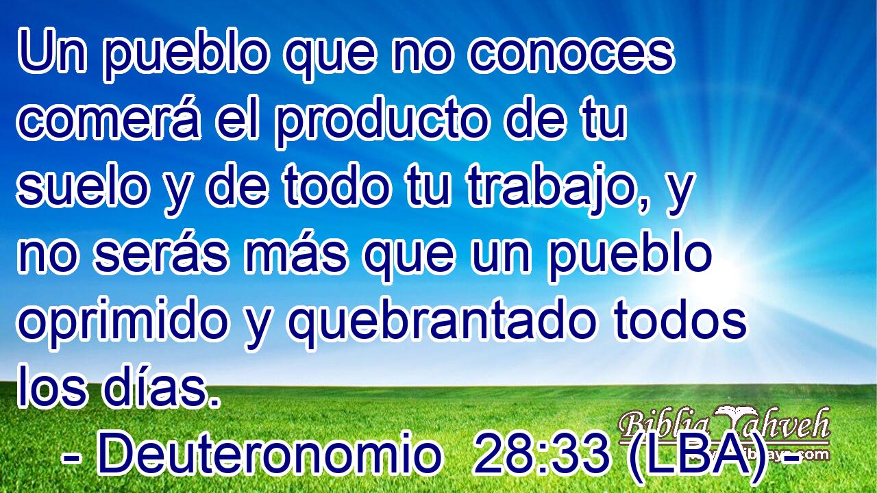 Un pueblo que no conoces comerá el producto de tu suelo y de todo tu trabajo, y no serás más que un pueblo oprimido y quebrantado todos los días.