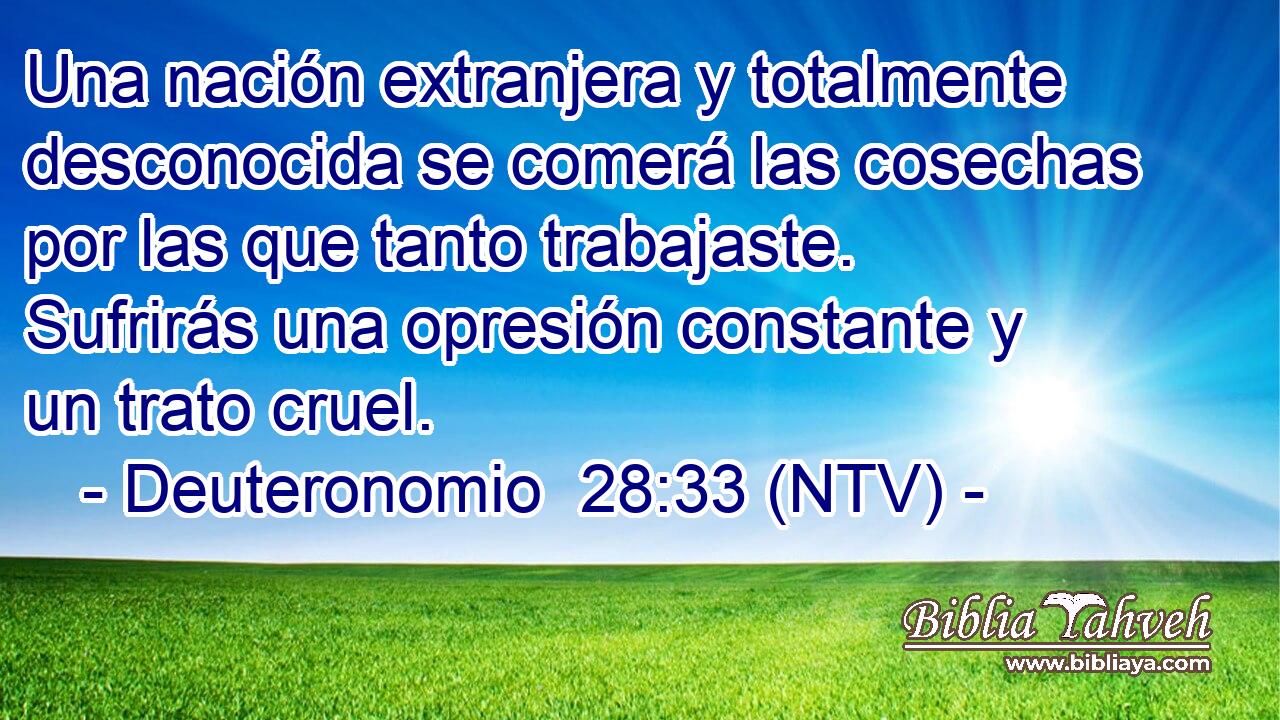 Una nación extranjera y totalmente desconocida se comerá las cosechas por las que tanto trabajaste. Sufrirás una opresión constante y un trato cruel.