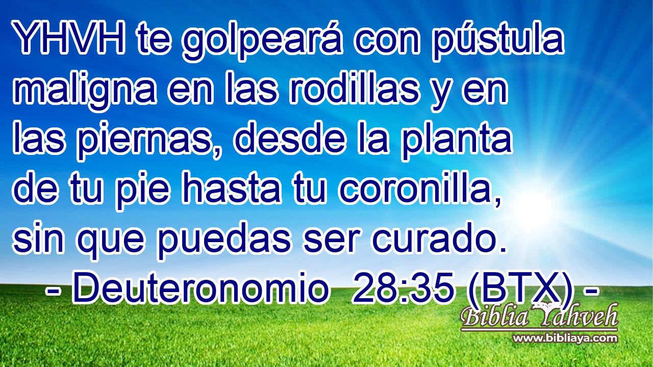 YHVH te golpeará con pústula maligna en las rodillas y en las piernas, desde la planta de tu pie hasta tu coronilla, sin que puedas ser curado.