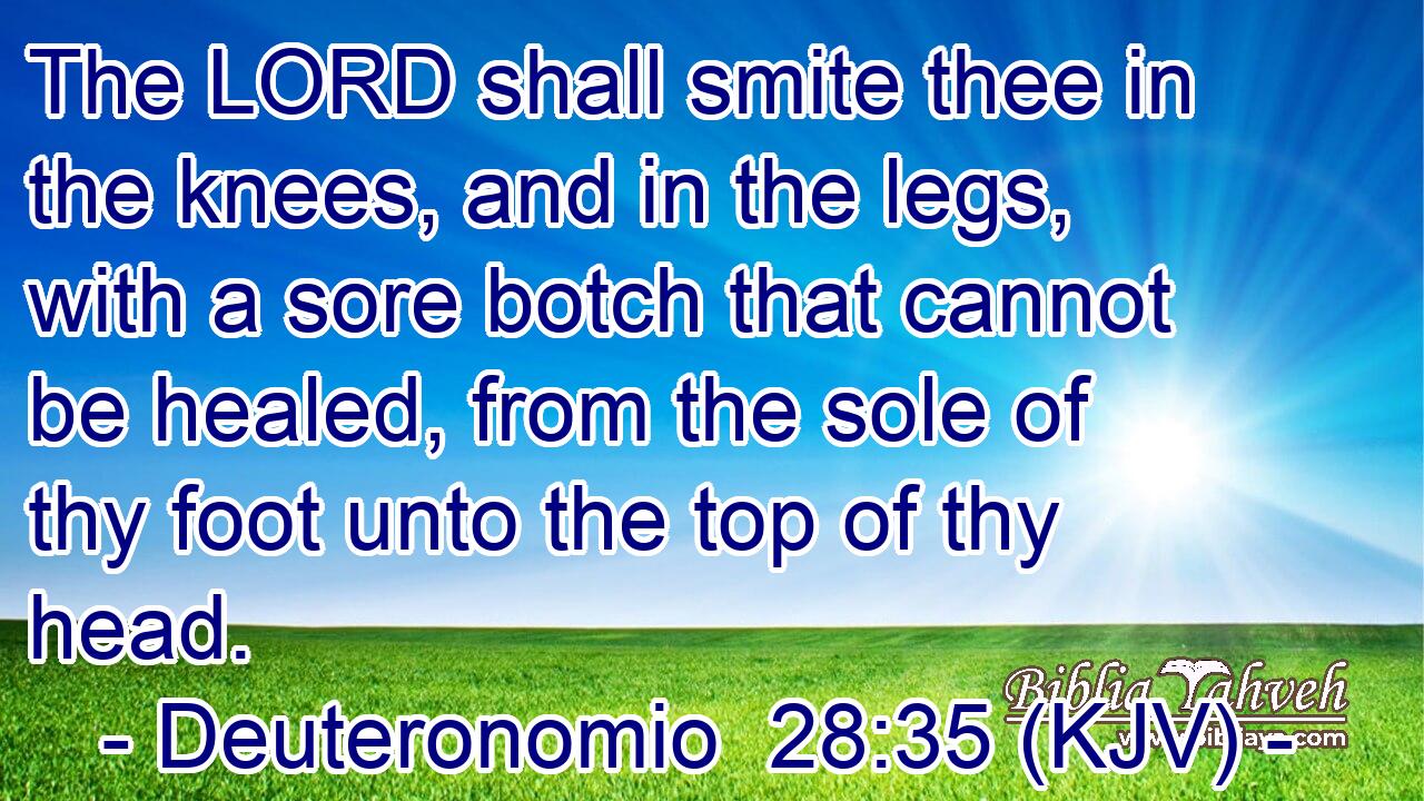 The LORD shall smite thee in the knees, and in the legs, with a sore botch that cannot be healed, from the sole of thy foot unto the top of thy head.